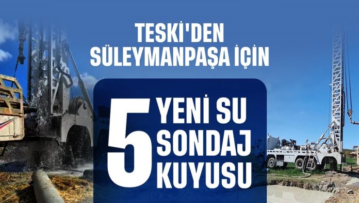 TESKİ’DEN SÜLEYMANPAŞA’YA 5 YENİ SU SONDAJ KUYUSU